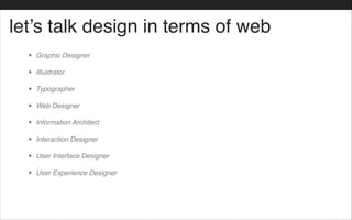 let’s talk design in terms of web
• Graphic Designer!
• Illustrator!
• Typographer!
• Web Designer!
• Information Architect!
• Interaction Designer!
• User Interface Designer!
• User Experience Designer
 