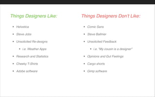 • Helvetica!
• Steve Jobs!
• Unsolicited Re-designs!
• i.e. Weather Apps!
• Research and Statistics!
• Cheeky T-Shirts!
• Adobe software
Things Designers Like:
• Comic Sans!
• Steve Ballmer !
• Unsolicited Feedback!
• i.e. “My cousin is a designer”!
• Opinions and Gut Feelings!
• Cargo shorts!
• Gimp software
Things Designers Don’t Like:
 