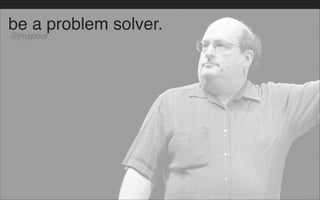 be a problem solver.
@jmspool
 