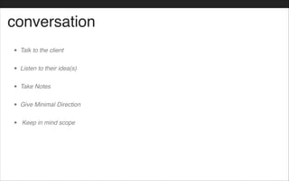 conversation
• Talk to the client!
• Listen to their idea(s)!
• Take Notes!
• Give Minimal Direction !
• Keep in mind scope
 