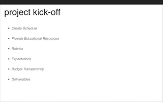 project kick-off
• Create Schedule!
• Provide Educational Resources !
• Rubrics!
• Expectations!
• Budget Transparency!
• Deliverables
 