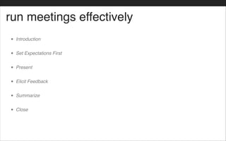 run meetings effectively
• Introduction!
• Set Expectations First!
• Present !
• Elicit Feedback!
• Summarize!
• Close
 