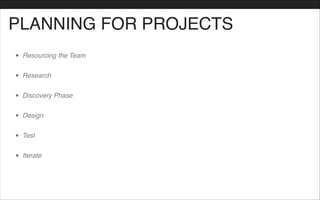 PLANNING FOR PROJECTS
• Resourcing the Team!
• Research!
• Discovery Phase!
• Design!
• Test!
• Iterate
 