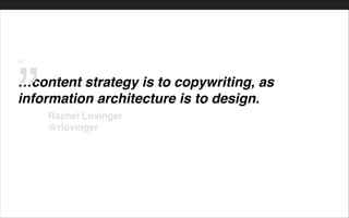 “!
…content strategy is to copywriting, as
information architecture is to design.
Rachel Lovinger !
@rlovinger
”
 