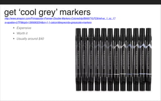 get ‘cool grey’ markers
• Expensive!
• Worth it!
• Usually around $40
http://www.amazon.com/Primsacolor-Premier-Double-Markers-Colored/dp/B0007YLFC6/ref=sr_1_cc_1?
s=aps&ie=UTF8&qid=1395063254&sr=1-1-catcorr&keywords=greyscale+markers
 