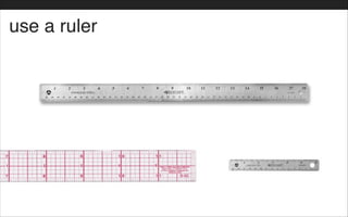 use a ruler
 