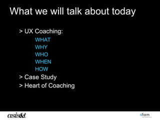 What we will talk about today > UX Coaching:  WHAT WHY WHO WHEN HOW > Case Study  > Heart of Coaching  