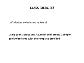 Let’s design a wireframe in Axure!
Using your laptops and Axure RP trial, create a simple,
quick wireframe with the template provided
CLASS EXERCISE!
 