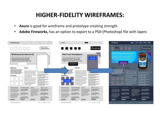 • Axure is good for wireframe and prototype creating strength
• Adobe Fireworks, has an option to export to a PSD (Photoshop) file with layers
HIGHER-FIDELITY WIREFRAMES:
 