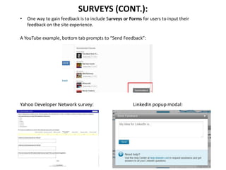 • One way to gain feedback is to include Surveys or Forms for users to input their
feedback on the site experience.
A YouTube example, bottom tab prompts to “Send Feedback”:
Yahoo Developer Network survey: LinkedIn popup modal:
SURVEYS (CONT.):
 