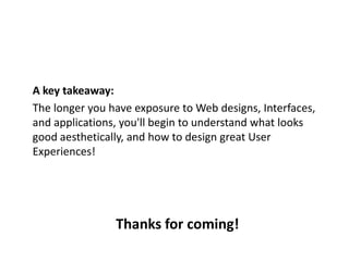 A key takeaway:
The longer you have exposure to Web designs, Interfaces,
and applications, you'll begin to understand what looks
good aesthetically, and how to design great User
Experiences!
Thanks for coming!
 