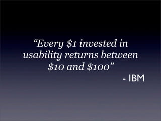 “Every $1 invested in
usability returns between
     $10 and $100”
                      - IBM
 