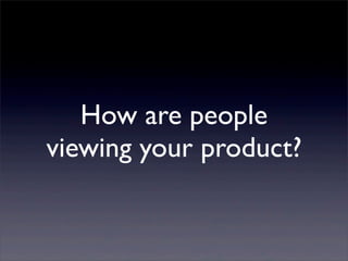 How are people
viewing your product?
 