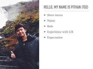 HELLO, MY NAME IS PITHAN (TOZ)
➤ Short intros
➤ Name
➤ Role
➤ Experience with UX
➤ Expectation
 