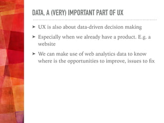 DATA, A (VERY) IMPORTANT PART OF UX
➤ UX is also about data-driven decision making
➤ Especially when we already have a product. E.g. a
website
➤ We can make use of web analytics data to know
where is the opportunities to improve, issues to ﬁx
 