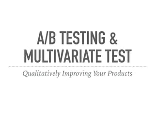 A/B TESTING &
MULTIVARIATE TEST
Qualitatively Improving Your Products
 