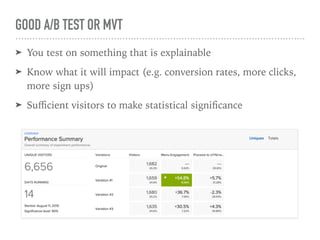 GOOD A/B TEST OR MVT
➤ You test on something that is explainable
➤ Know what it will impact (e.g. conversion rates, more clicks,
more sign ups)
➤ Suﬃcient visitors to make statistical signiﬁcance
 