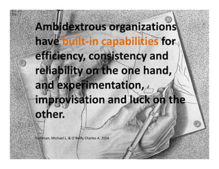 Ambidextrous organizations
have built-in capabilities for
efficiency, consistency and
reliability on the one hand,
and experimentation,
improvisation and luck on the
other.
Tushman, Michael L. & O`Reilly Charles A. 2004
33
 