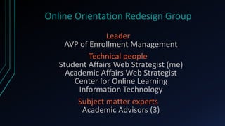 Online Orientation Redesign Group
                Leader
    AVP of Enrollment Management
           Technical people
   Student Affairs Web Strategist (me)
     Academic Affairs Web Strategist
       Center for Online Learning
        Information Technology
        Subject matter experts
         Academic Advisors (3)
 