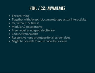 HTML / CSS: ADVANTAGES
The realthing
Together with Javascript, can prototype actualinteractivity
Or, withoutJS, fake it
Modular &collaborative
Free, requires no specialsoftware
Can use frameworks
Responsive -one prototype for allscreen sizes
Might be possible to reuse code (butrarely)
 