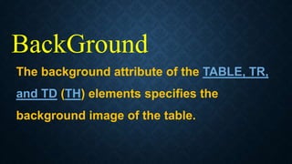 BackGround
The background attribute of the TABLE, TR,
and TD (TH) elements specifies the
background image of the table.
 