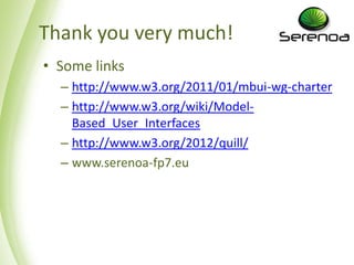 Thank you very much!
• Some links
  – http://www.w3.org/2011/01/mbui-wg-charter
  – http://www.w3.org/wiki/Model-
    Based_User_Interfaces
  – http://www.w3.org/2012/quill/
  – www.serenoa-fp7.eu
 