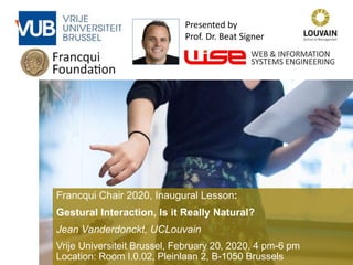 Francqui Chair 2020, Inaugural Lesson:
Gestural Interaction, Is it Really Natural?
Jean Vanderdonckt, UCLouvain
Vrije Universiteit Brussel, February 20, 2020, 4 pm-6 pm
Location: Room I.0.02, Pleinlaan 2, B-1050 Brussels
Presented by
Prof. Dr. Beat Signer
 