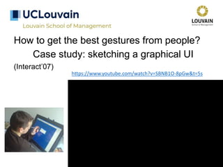 How to get the best gestures from people?
Case study: sketching a graphical UI
(Interact’07)
https://www.youtube.com/watch?v=SBNB1O-8pGw&t=5s
 