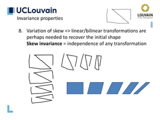 Invariance properties
8. Variation of skew => linear/bilinear transformations are
perhaps needed to recover the initial shape
Skew invariance = independence of any transformation
 