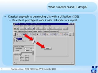 What is model-based UI design? Classical approch to developing UIs with a UI builder (IDE) Describe it, prototype it, code it with trial and errors, repeat 