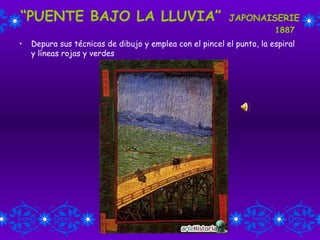 “ PUENTE BAJO LA LLUVIA”   JAPONAISERIE   1887 Depura sus técnicas de dibujo y emplea con el pincel el punto, la espiral y líneas rojas y verdes 