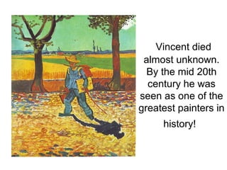 Vincent died
almost unknown.
By the mid 20th
century he was
seen as one of the
greatest painters in
history!
 