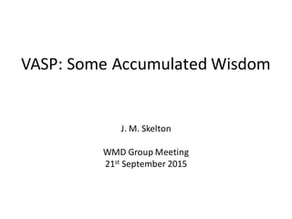 VASP:	Some	Accumulated	Wisdom
J.	M.	Skelton
WMD	Group	Meeting
21st September	2015
 