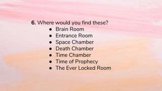 6. Where would you find these?
● Brain Room
● Entrance Room
● Space Chamber
● Death Chamber
● Time Chamber
● Time of Prophecy
● The Ever Locked Room
 