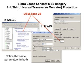 Sierra Leone Landsat MSS Imagery
In UTM (Universal Transverse Mercator) Projection
In ArcGIS
In ILWIS
Notice the same
parameters in both
UTM Zone 28
 