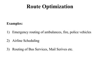 Route Optimization
Examples:
1) Emergency routing of ambulances, fire, police vehicles
2) Airline Scheduling
3) Routing of Bus Services, Mail Serives etc.
 