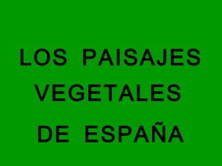 LOS PAISAJES VEGETALES  DE ESPAÑA 