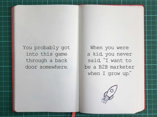 You probably got into this game through a back door somewhere. 
When you were a kid, you never said, “I want to be a B2B marketer when I grow up.” 
 