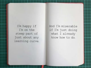 I’m happy if I’m on the steep part of just about any learning curve.And I’m miserable if I’m just 
doing what I already know how to do. 
 