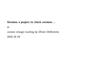 Versions a project to check versions. . .
or
version change tracking by Olivier Delhomme
2018 10 19
 