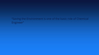 “Saving the Environment is one of the basic role of Chemical
Engineer”
 