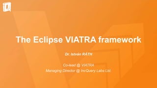 The Eclipse VIATRA framework
Dr. István RÁTH
Co-lead @ VIATRA
Managing Director @ IncQuery Labs Ltd.
 