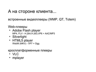 А на стороне клиента...   встроенные видеоплееры (WMP, QT, Totem) Web-плееры Adobe Flash player MP4, FLV - H.264,H.263,VP6 + AAC/MP3 Silverlight HTML5 player WebM (MKV) - VP7 + Ogg  кросплатформенные плееры VLC mplayer 