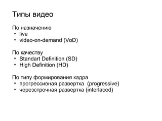 Типы видео     По назначению live video-on-demand (VoD) По качеству Standart Definition (SD) High Definition (HD) По типу формирования кадра прогрессивная развертка  (progressive) черезстрочная развертка (interlaced) 