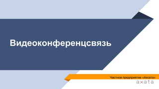 Видеоконференцсвязь
Частное предприятие «Аксата»
 