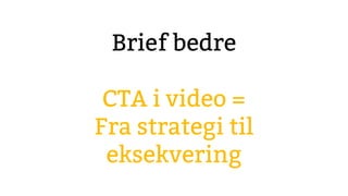 Brief bedre
CTA i video =
Fra strategi til
eksekvering
 