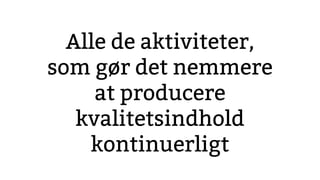 Alle de aktiviteter,
som gør det nemmere
at producere
kvalitetsindhold
kontinuerligt
 