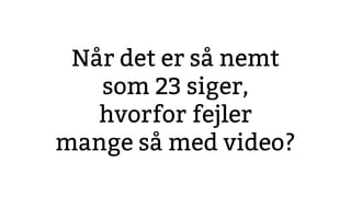 Når det er så nemt
som 23 siger,
hvorfor fejler
mange så med video?
 