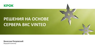 РЕШЕНИЯ НА ОСНОВЕ
СЕРВЕРА ВКС VINTEO
Вячеслав Петровский
Ведущий инженер
 