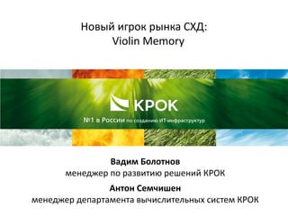 Новый игрок рынка СХД:
Violin Memory
Вадим Болотнов
менеджер по развитию решений КРОК
Антон Семчишен
менеджер департамента вычислительных систем КРОК
 